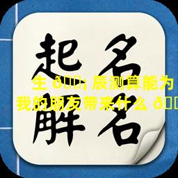 生 🐡 辰测算能为我的朋友带来什么 🌳